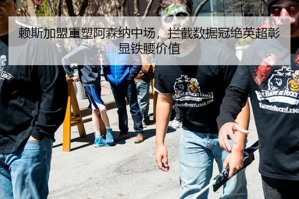 赖斯加盟重塑阿森纳中场，拦截数据冠绝英超彰显铁腰价值