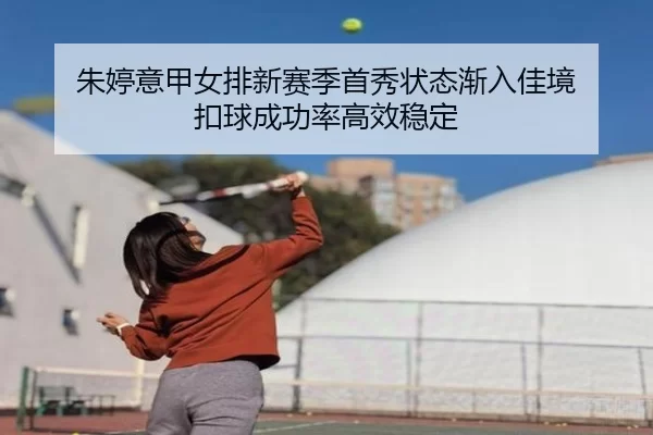 朱婷意甲女排新赛季首秀状态渐入佳境 扣球成功率高效稳定