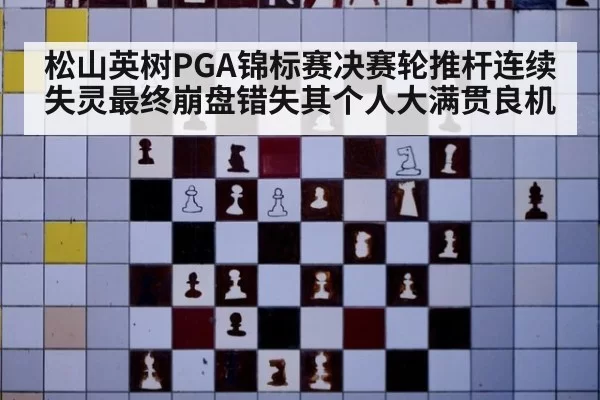 松山英树PGA锦标赛决赛轮推杆连续失灵最终崩盘错失其个人大满贯良机