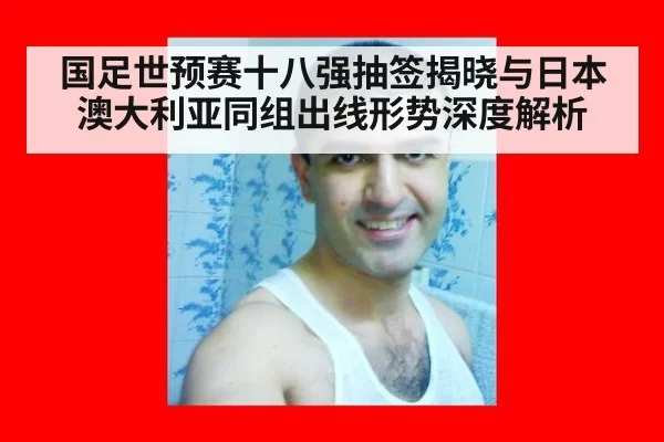 国足世预赛十八强抽签揭晓与日本澳大利亚同组出线形势深度解析