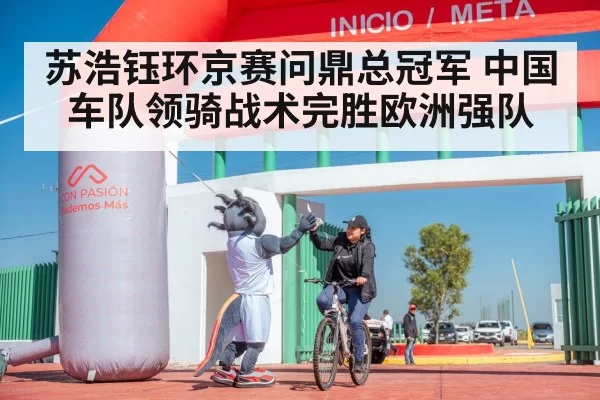 苏浩钰环京赛问鼎总冠军 中国车队领骑战术完胜欧洲强队