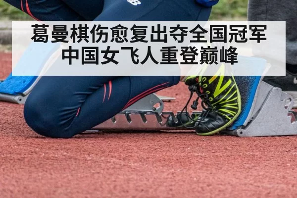 葛曼棋伤愈复出夺全国冠军中国女飞人重登巅峰