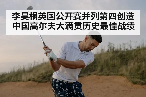 李昊桐英国公开赛并列第四创造中国高尔夫大满贯历史最佳战绩