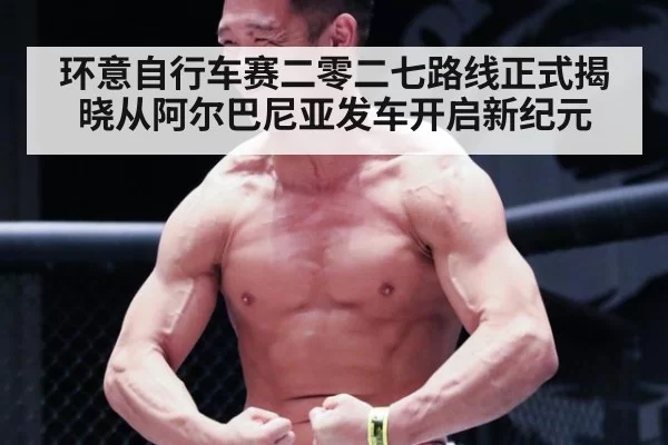 环意自行车赛二零二七路线正式揭晓从阿尔巴尼亚发车开启新纪元