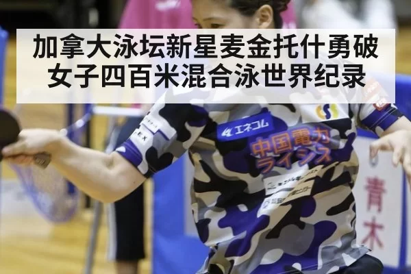 加拿大泳坛新星麦金托什勇破女子四百米混合泳世界纪录