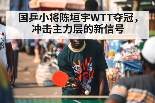 国乒小将陈垣宇WTT夺冠，冲击主力层的新信号