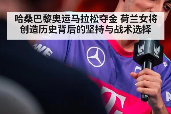 哈桑巴黎奥运马拉松夺金 荷兰女将创造历史背后的坚持与战术选择